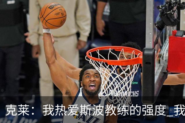 克莱：我热爱斯波教练的强度 我知道他会激发出我最好的一面