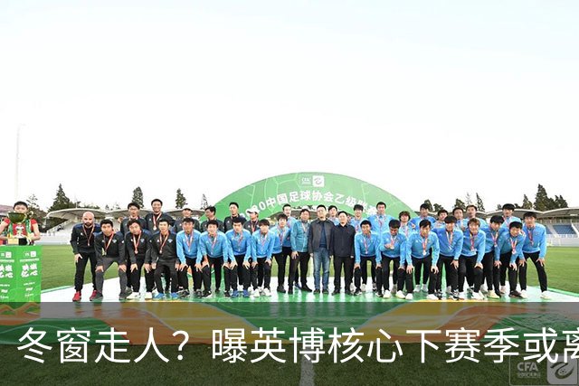 冬窗走人？曝英博核心下赛季或离队，合同仅剩半年，离队原因曝光