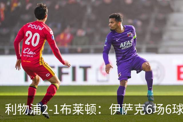 利物浦2-1布莱顿：伊萨克6场6球，维尔茨伤退引担忧