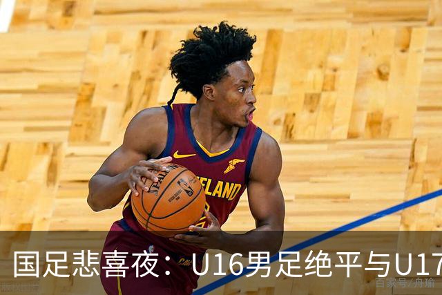 国足悲喜夜：U16男足绝平与U17女足大胜的背后故事与战术分析