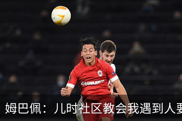 姆巴佩：儿时社区教会我遇到人要逐一握手，而不是只握熟人手