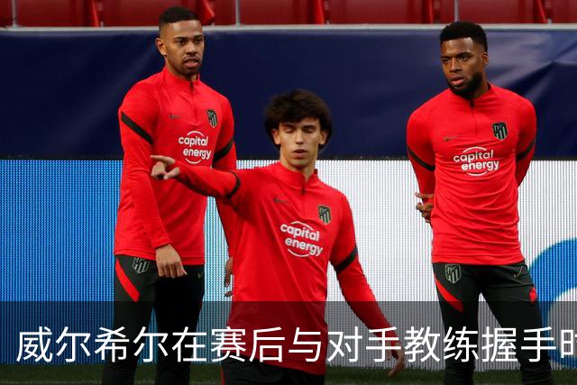 威尔希尔在赛后与对手教练握手时起冲突，被调侃复刻图赫尔与孔蒂