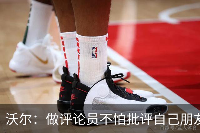 沃尔：做评论员不怕批评自己朋友 我们的工作是帮助球员变得更好