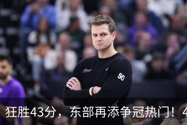 狂胜43分，东部再添争冠热门！4大核心轰89分，小卡怕是又赌对了