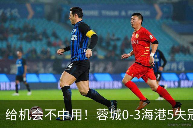 给机会不中用！蓉城0-3海港5失冠军点，武磊破门，下轮直接碰英博
