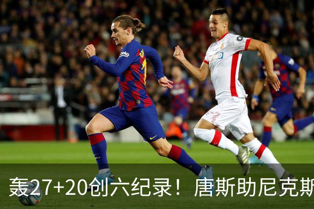 轰27+20创六纪录！唐斯助尼克斯洗涮耻辱纪录 四年2.24亿真不值吗？