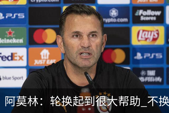 阿莫林：轮换起到很大帮助 不换下染黄的拉比奥因我感觉尽在掌握