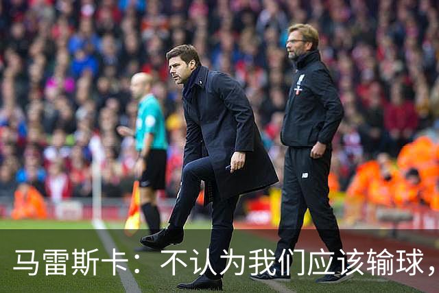 马雷斯卡：不认为我们应该输球，我们有大量机会但缺乏效率