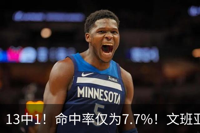 13中1！命中率仅为7.7%！文班亚马创耻辱纪录