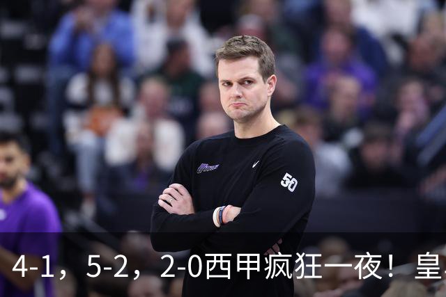 4-1，5-2，2-0西甲疯狂一夜！皇马，皇社造惨案，最新积分出炉