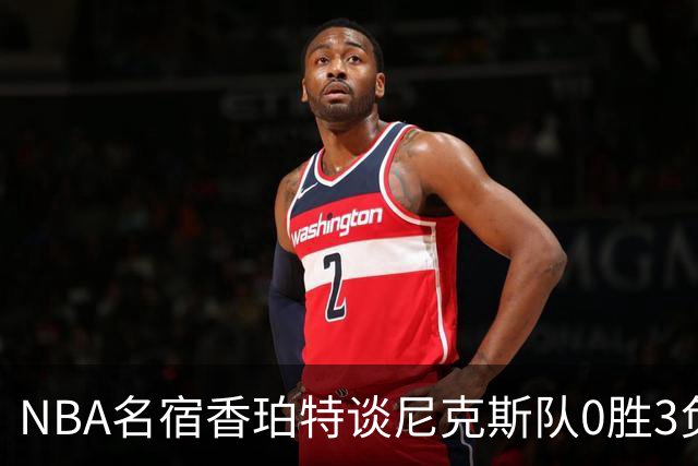 NBA名宿香珀特谈尼克斯队0胜3负开局：我看不出有什么糟糕的篮球