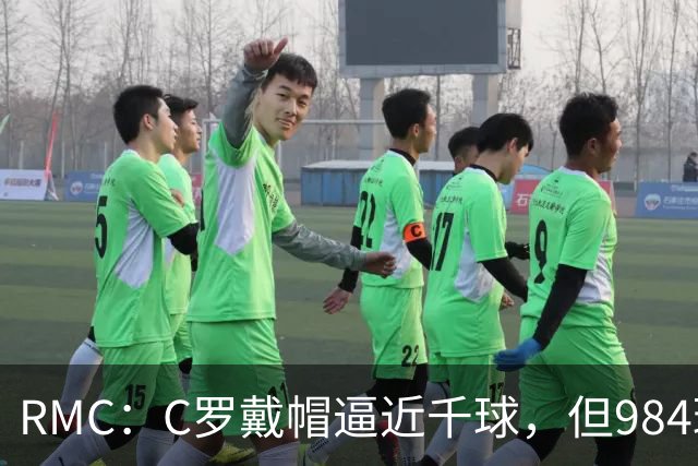 RMC：C罗戴帽逼近千球，但984球还是985球仍存争议
